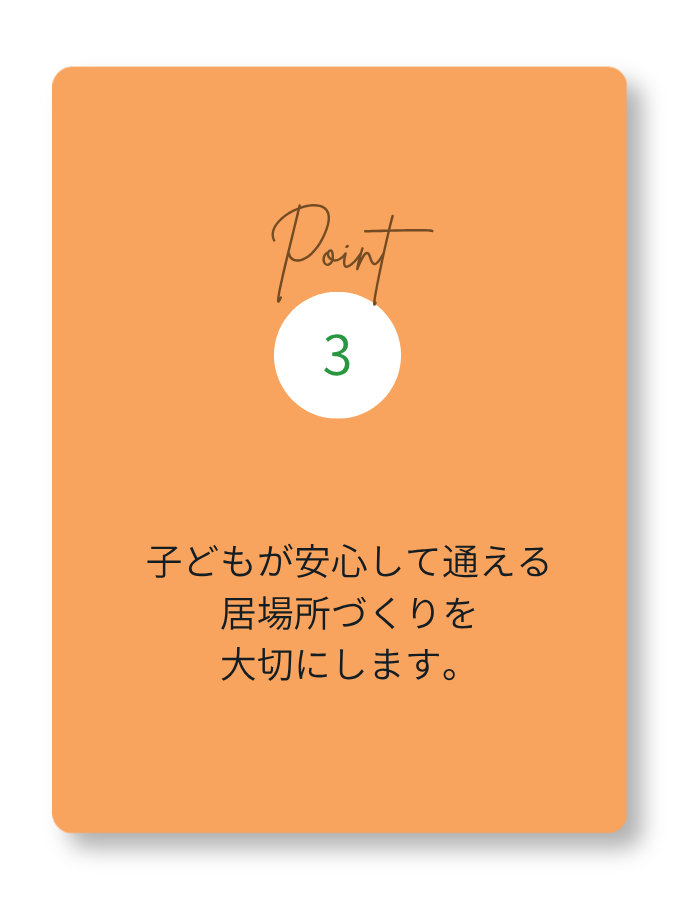 子どもが安心して通える
居場所づくりを
大切にします。